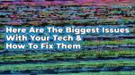 Here Are The Biggest Issues With Your Tech And How To Fix Them