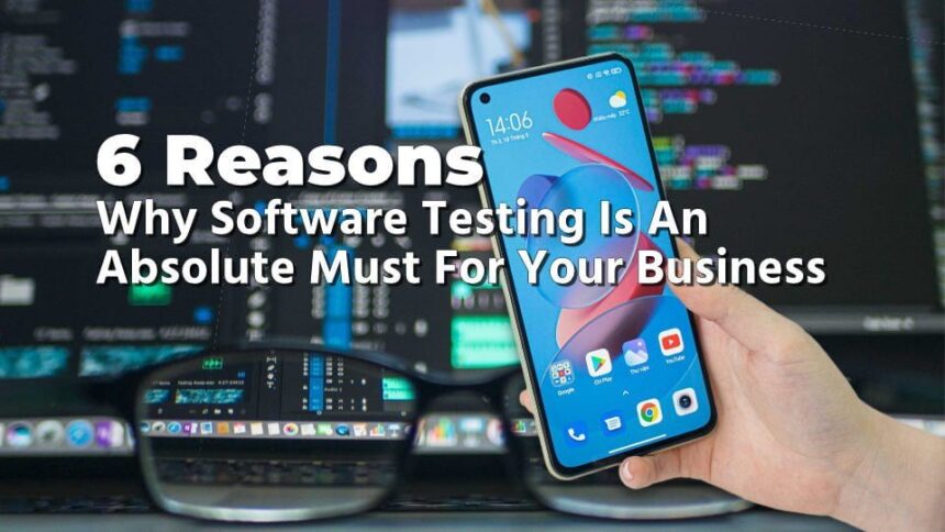 6 Reasons Why Software Testing Is An Absolute Must For Your Business