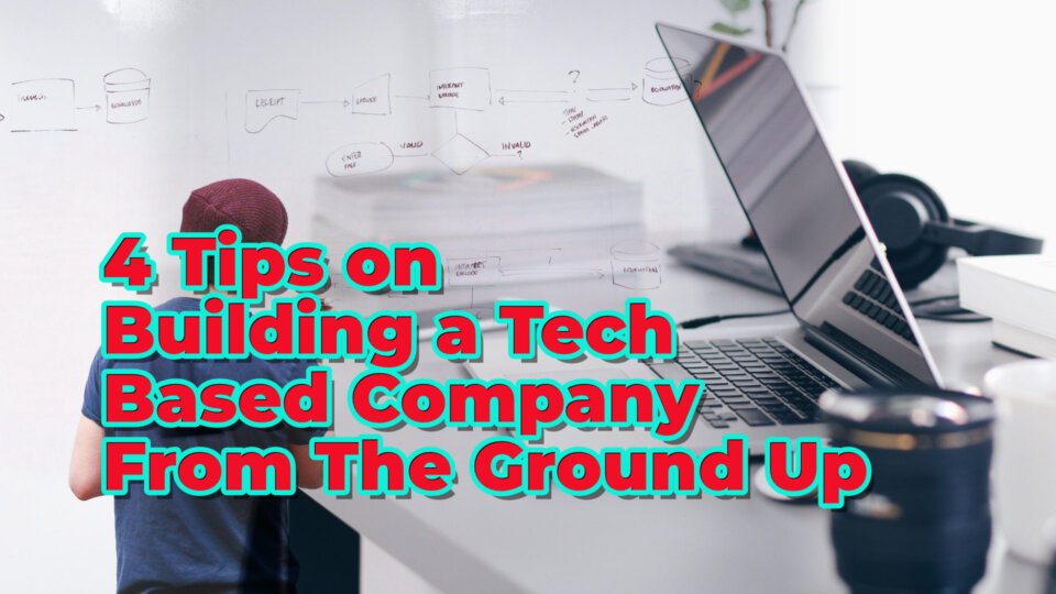 4 Tips On Building A Tech Based Company From The Ground Up