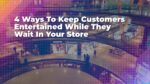 4 Ways To Keep Customers Entertained While They Wait In Your Sto