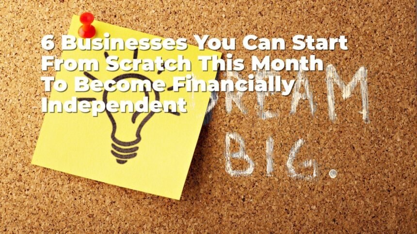 6 Businesses You Can Start From Scratch This Month To Become Financially Independent