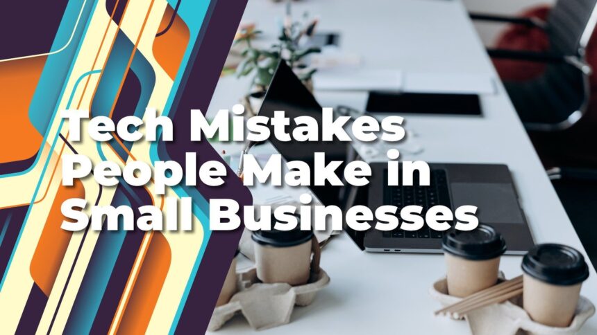 Don’t Make These Tech Mistakes if you Run a Small Business