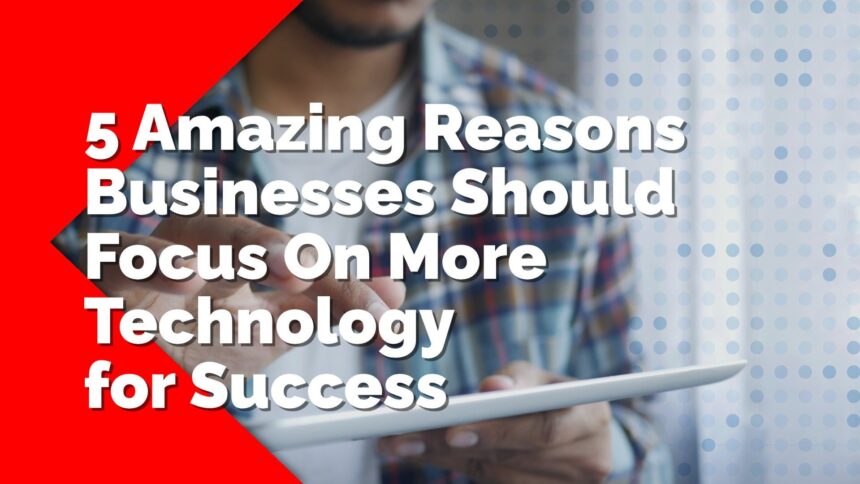 5 Amazing Reasons Businesses Should Focus On More Technology for Success