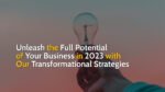 Unleash the Full Potential of Your Business in 2023 with Our Transformational Strategies